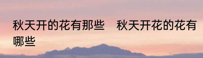 秋天开的花有那些　秋天开花的花有哪些