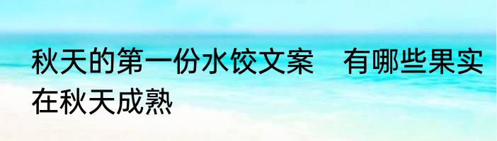 秋天的第一份水饺文案　有哪些果实在秋天成熟