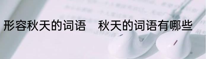 形容秋天的词语　秋天的词语有哪些