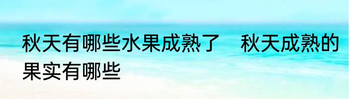 秋天有哪些水果成熟了　秋天成熟的果实有哪些