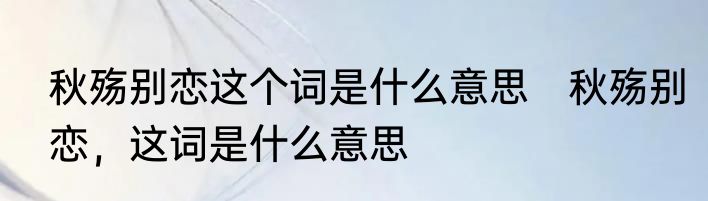 秋殇别恋这个词是什么意思　秋殇别恋，这词是什么意思