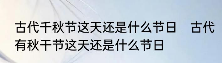 古代千秋节这天还是什么节日　古代有秋干节这天还是什么节日