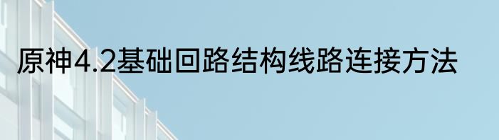 原神4.2基础回路结构线路连接方法