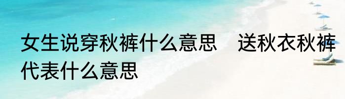 女生说穿秋裤什么意思　送秋衣秋裤代表什么意思