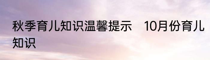 秋季育儿知识温馨提示　10月份育儿知识