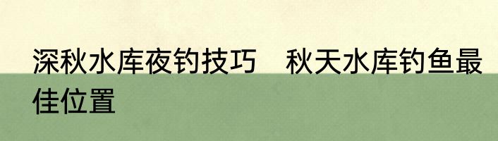 深秋水库夜钓技巧　秋天水库钓鱼最佳位置