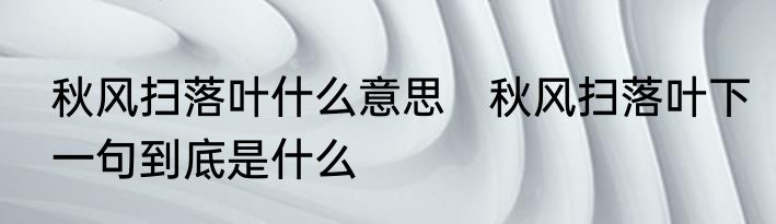 秋风扫落叶什么意思　秋风扫落叶下一句到底是什么