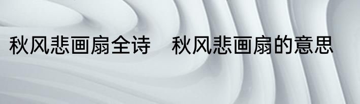 秋风悲画扇全诗　秋风悲画扇的意思