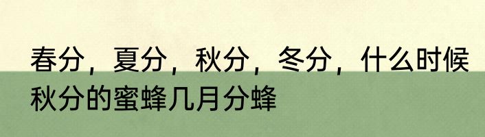 春分，夏分，秋分，冬分，什么时候　秋分的蜜蜂几月分蜂