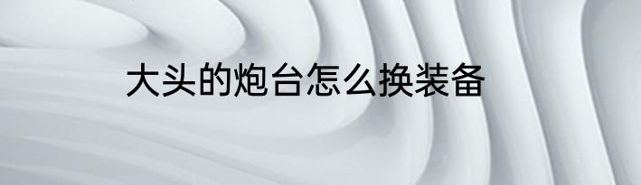 大头的炮台怎么换装备