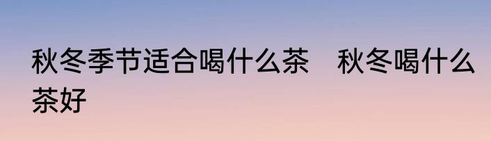 秋冬季节适合喝什么茶　秋冬喝什么茶好