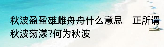 秋波盈盈雄雌舟舟什么意思　正所谓秋波荡漾?何为秋波