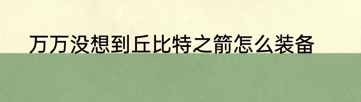 万万没想到丘比特之箭怎么装备