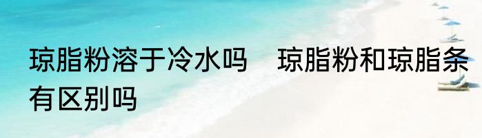 琼脂粉溶于冷水吗　琼脂粉和琼脂条有区别吗