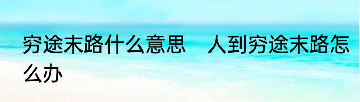 穷途末路什么意思　人到穷途末路怎么办