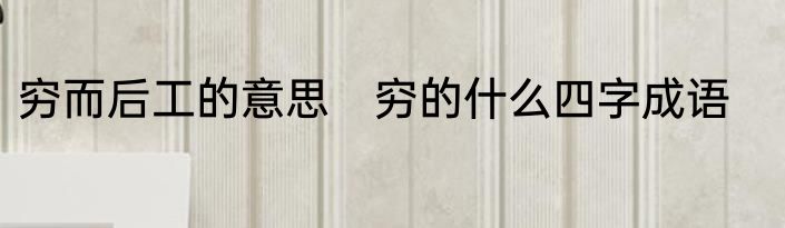 穷而后工的意思　穷的什么四字成语