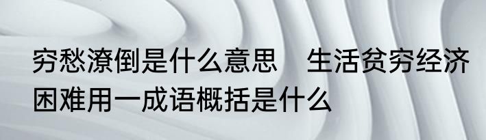 穷愁潦倒是什么意思　生活贫穷经济困难用一成语概括是什么