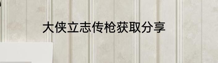 大侠立志传枪获取分享