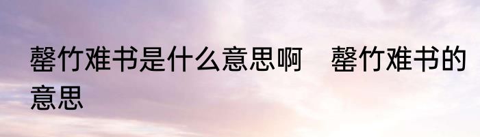 罄竹难书是什么意思啊　罄竹难书的意思