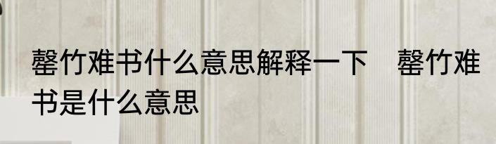 罄竹难书什么意思解释一下　罄竹难书是什么意思