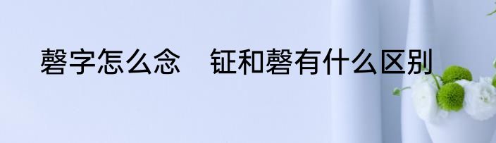 磬字怎么念　钲和磬有什么区别
