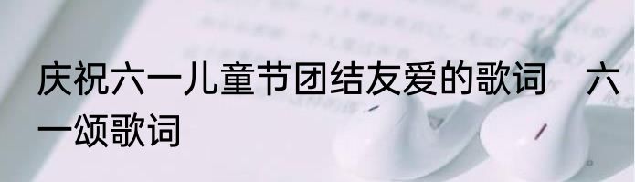 庆祝六一儿童节团结友爱的歌词　六一颂歌词