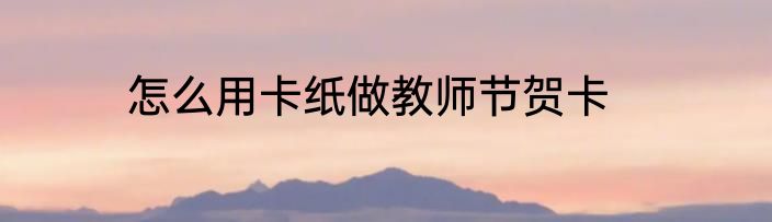 怎么用卡纸做教师节贺卡