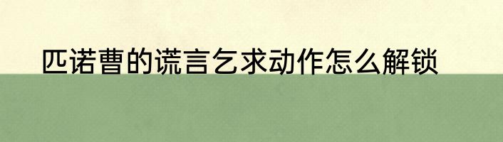 匹诺曹的谎言乞求动作怎么解锁