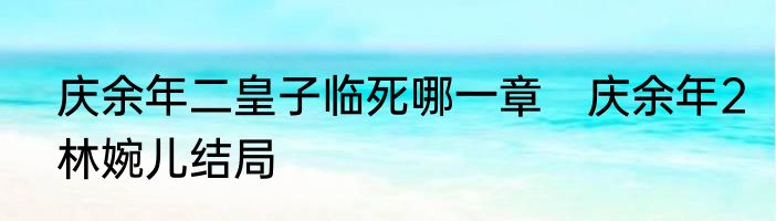 庆余年二皇子临死哪一章　庆余年2林婉儿结局
