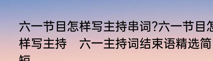 六一节目怎样写主持串词?六一节目怎样写主持　六一主持词结束语精选简短