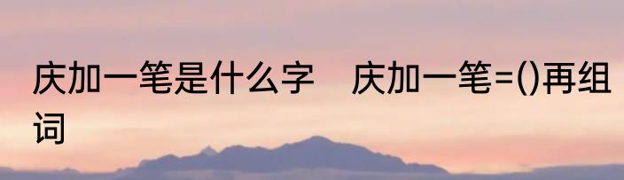 庆加一笔是什么字　庆加一笔=()再组词