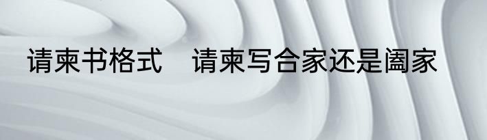 请柬书格式　请柬写合家还是阖家