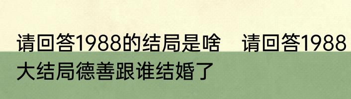 请回答1988的结局是啥　请回答1988大结局德善跟谁结婚了