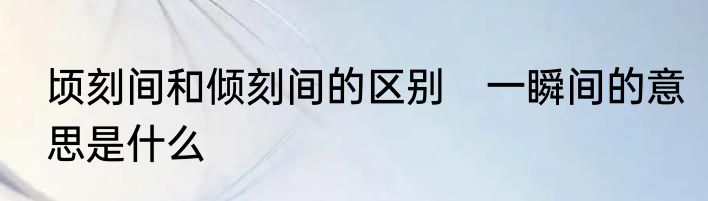 顷刻间和倾刻间的区别　一瞬间的意思是什么