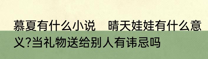 慕夏有什么小说　晴天娃娃有什么意义?当礼物送给别人有讳忌吗