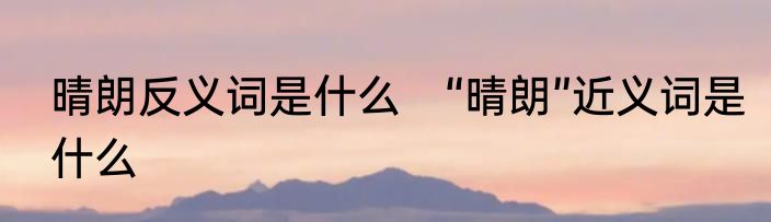 晴朗反义词是什么　“晴朗”近义词是什么