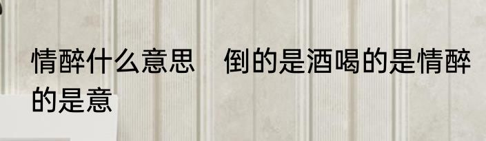 情醉什么意思　倒的是酒喝的是情醉的是意