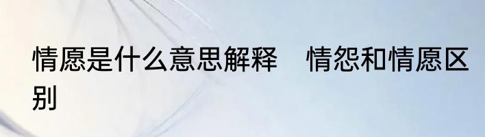 情愿是什么意思解释　情怨和情愿区别