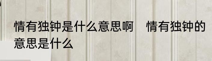 情有独钟是什么意思啊　情有独钟的意思是什么