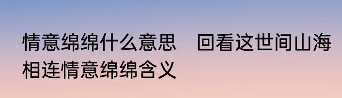 情意绵绵什么意思　回看这世间山海相连情意绵绵含义
