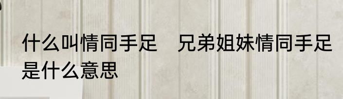 什么叫情同手足　兄弟姐妹情同手足是什么意思
