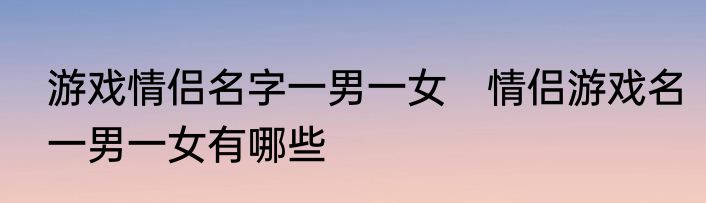 游戏情侣名字一男一女　情侣游戏名一男一女有哪些