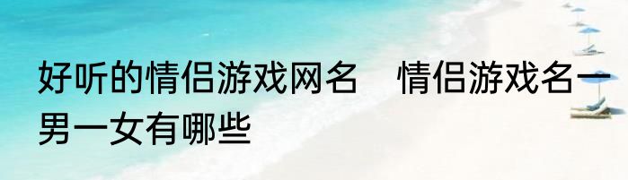 好听的情侣游戏网名　情侣游戏名一男一女有哪些