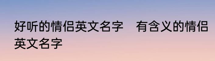 好听的情侣英文名字　有含义的情侣英文名字