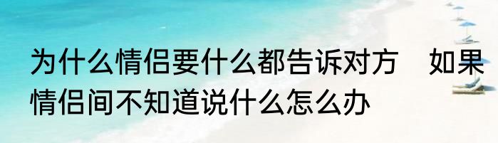 为什么情侣要什么都告诉对方　如果情侣间不知道说什么怎么办