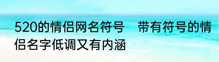 520的情侣网名符号　带有符号的情侣名字低调又有内涵