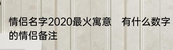 情侣名字2020最火寓意　有什么数字的情侣备注