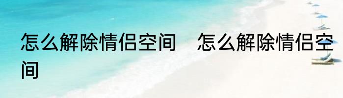 怎么解除情侣空间　怎么解除情侣空间