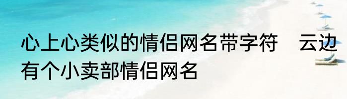 心上心类似的情侣网名带字符　云边有个小卖部情侣网名