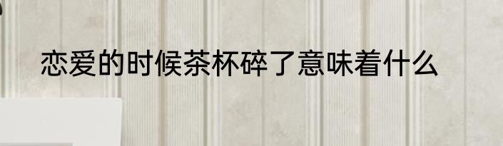 恋爱的时候茶杯碎了意味着什么